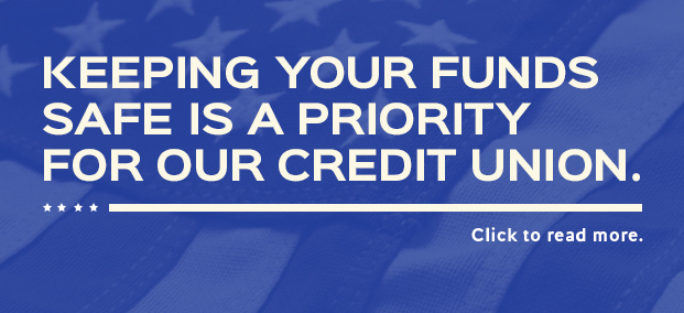 KEEPING YOUR FUNDS SAFE IS A PRIORITY FOR OUR CREDIT UNION
